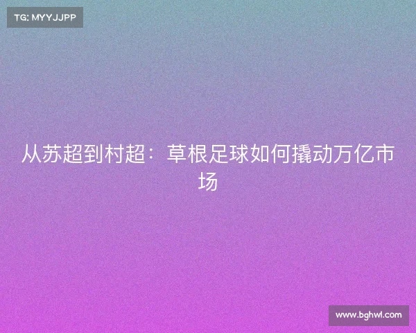 从苏超到村超:草根足球如何撬动万亿市场 从苏超到村超:草根足球如何撬动万亿市场