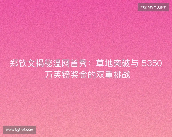 郑钦文揭秘温网首秀：草地突破与 5350 万英镑奖金的双重挑战